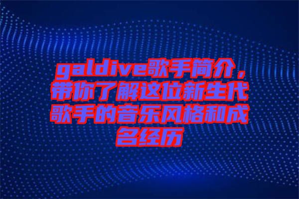 galdive歌手簡介，帶你了解這位新生代歌手的音樂風(fēng)格和成名經(jīng)歷