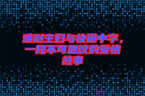難耐主婦與快遞中字，一段不可思議的愛(ài)情故事