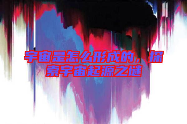宇宙是怎么形成的，探索宇宙起源之謎