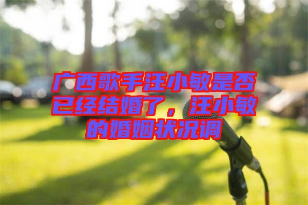 廣西歌手汪小敏是否已經(jīng)結婚了，汪小敏的婚姻狀況調(diào)