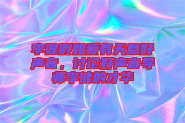 李健假如愛有天意好聲音，討論好聲音導(dǎo)師李健的才華