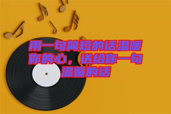 用一句簡短的話溫暖你的心，送給你一句溫馨的話