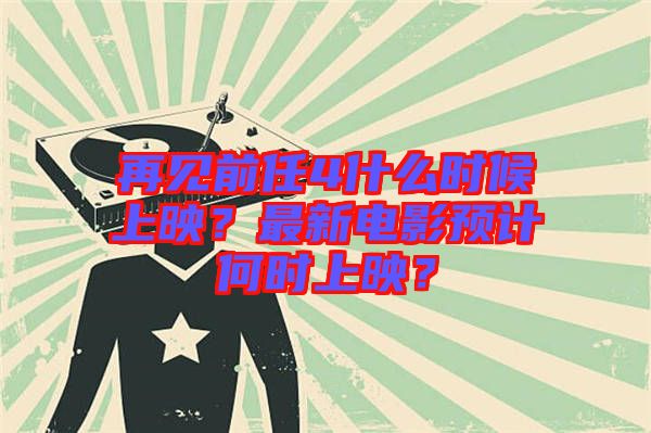 再見前任4什么時候上映？最新電影預計何時上映？
