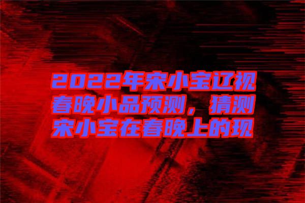 2022年宋小寶遼視春晚小品預(yù)測(cè)，猜測(cè)宋小寶在春晚上的現(xiàn)