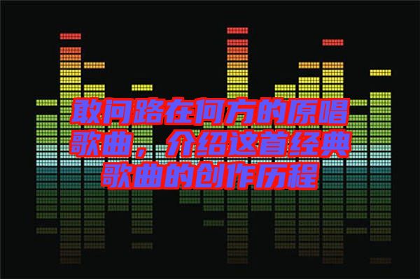 敢問路在何方的原唱歌曲，介紹這首經(jīng)典歌曲的創(chuàng)作歷程