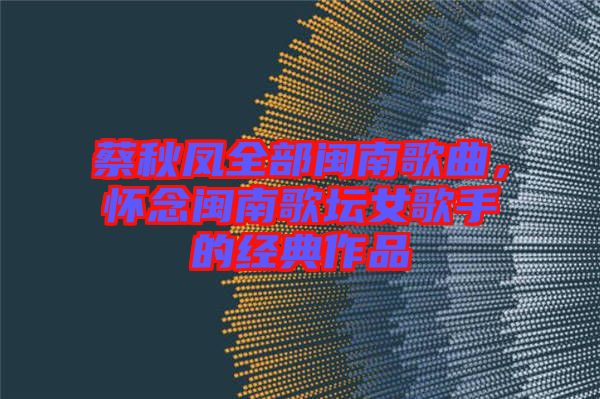 蔡秋鳳全部閩南歌曲，懷念閩南歌壇女歌手的經(jīng)典作品