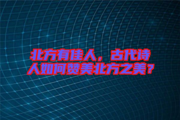 北方有佳人，古代詩人如何贊美北方之美？