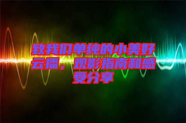 致我們單純的小美好云播，觀影指南和感受分享