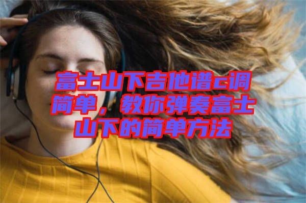 富士山下吉他譜c調(diào)簡單，教你彈奏富士山下的簡單方法
