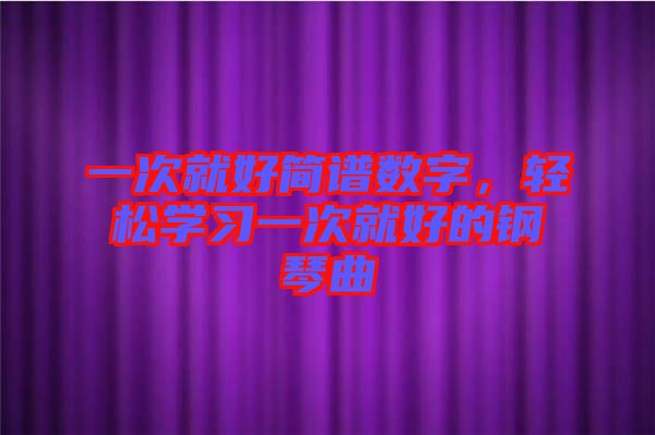 一次就好簡譜數(shù)字，輕松學(xué)習(xí)一次就好的鋼琴曲