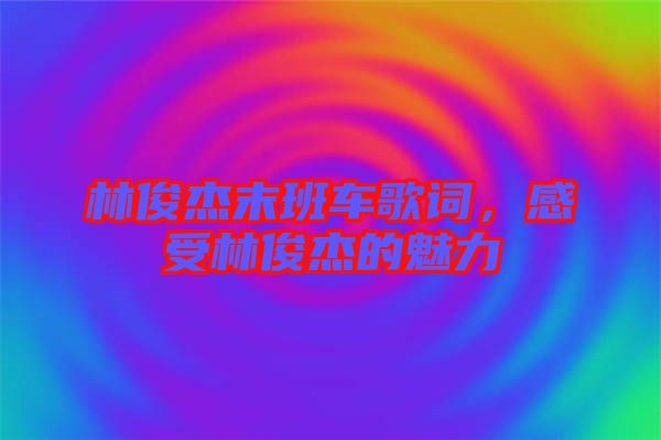林俊杰末班車(chē)歌詞，感受林俊杰的魅力