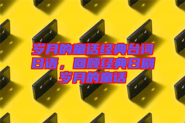 歲月的童話經典臺詞日語，回顧經典日劇歲月的童話