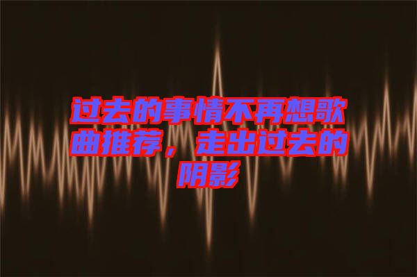 過去的事情不再想歌曲推薦，走出過去的陰影