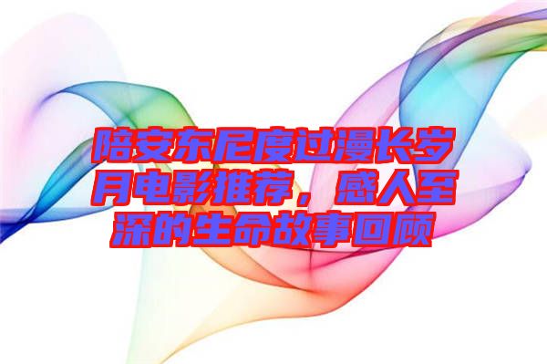 陪安東尼度過(guò)漫長(zhǎng)歲月電影推薦，感人至深的生命故事回顧