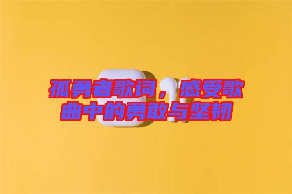 孤勇者歌詞，感受歌曲中的勇敢與堅韌