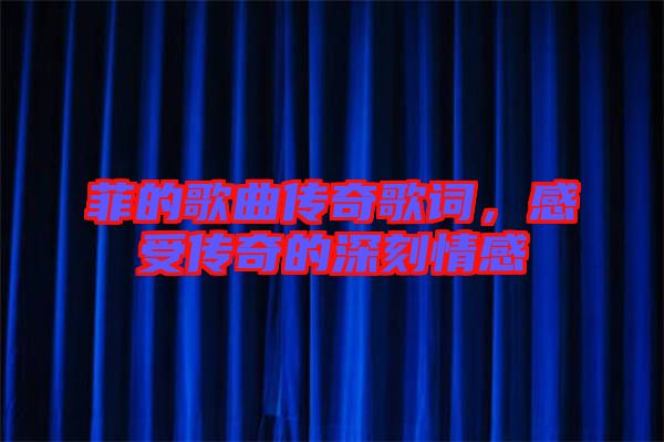 菲的歌曲傳奇歌詞，感受傳奇的深刻情感