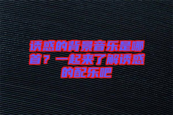 誘惑的背景音樂是哪首？一起來了解誘惑的配樂吧