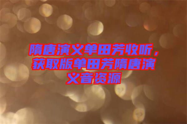 隋唐演義單田芳收聽，獲取版單田芳隋唐演義音資源
