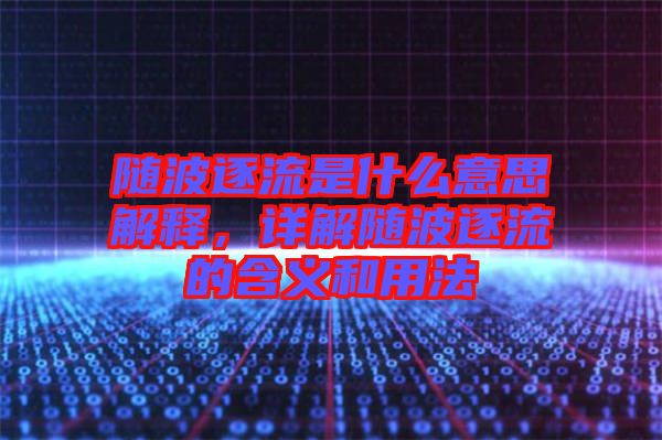 隨波逐流是什么意思解釋，詳解隨波逐流的含義和用法