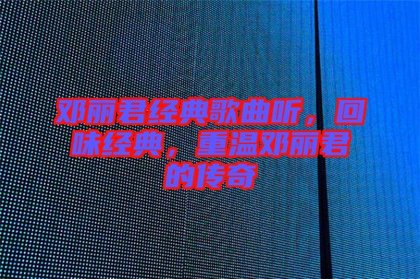 鄧麗君經(jīng)典歌曲聽，回味經(jīng)典，重溫鄧麗君的傳奇