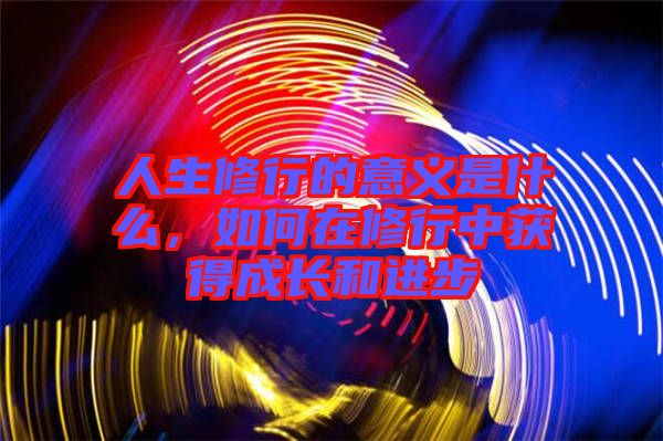 人生修行的意義是什么，如何在修行中獲得成長和進(jìn)步