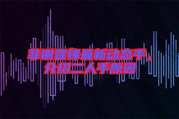 菲謝霆鋒最新動態(tài)手，介紹二人手原因