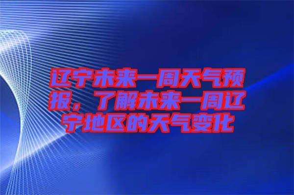 遼寧未來一周天氣預(yù)報，了解未來一周遼寧地區(qū)的天氣變化