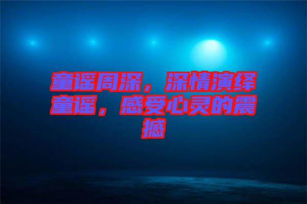 童謠周深，深情演繹童謠，感受心靈的震撼