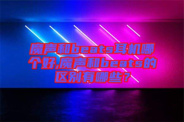 魔聲和beats耳機(jī)哪個(gè)好,魔聲和beats的區(qū)別有哪些？