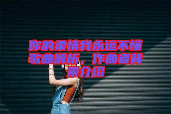你的柔情我永遠(yuǎn)不懂歌曲解析，作曲者背景介紹