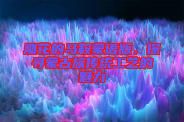 雕花的馬鞍蒙語版，探尋蒙古族傳統(tǒng)工藝的魅力