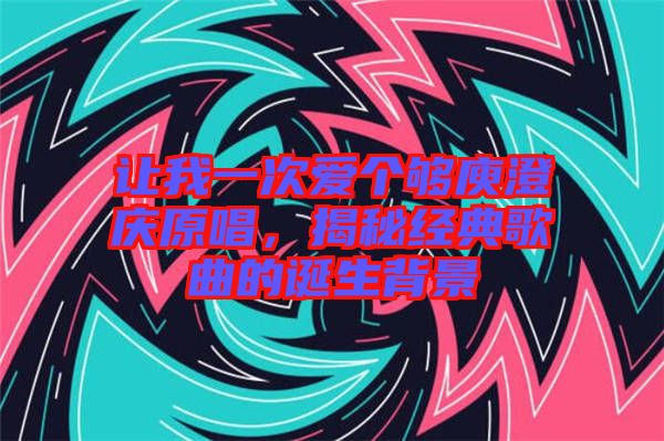 讓我一次愛個夠庾澄慶原唱，揭秘經(jīng)典歌曲的誕生背景