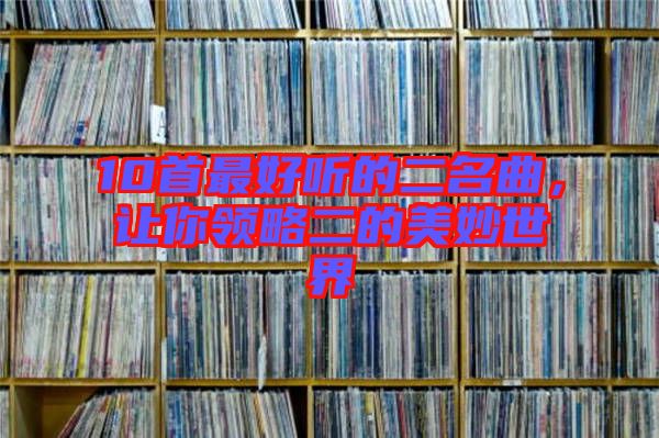 10首最好聽的二名曲，讓你領(lǐng)略二的美妙世界