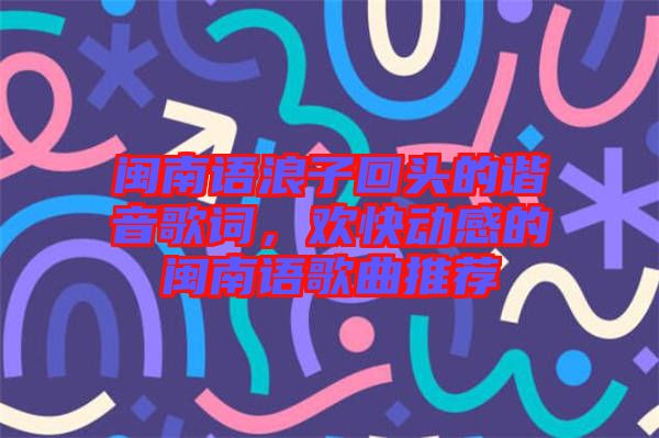 閩南語浪子回頭的諧音歌詞，歡快動感的閩南語歌曲推薦