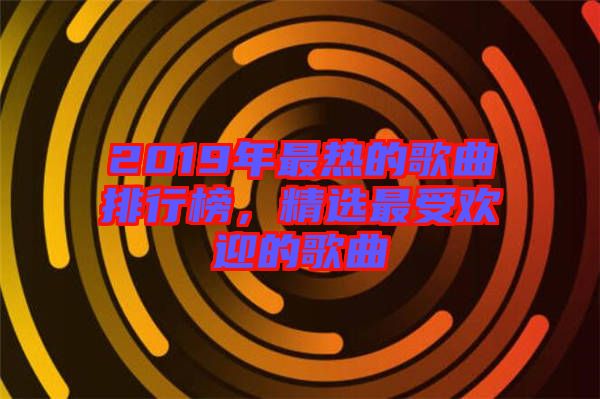 2019年最熱的歌曲排行榜，精選最受歡迎的歌曲