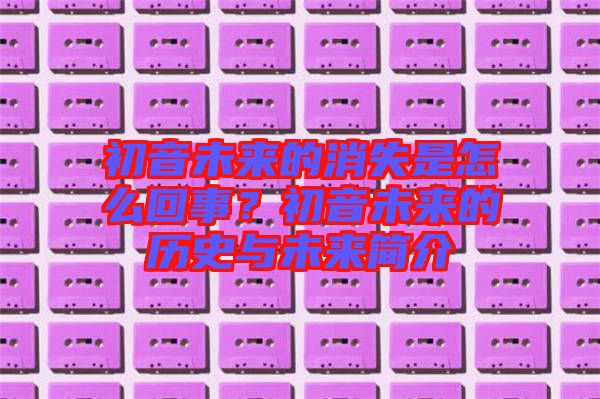 初音未來的消失是怎么回事？初音未來的歷史與未來簡(jiǎn)介