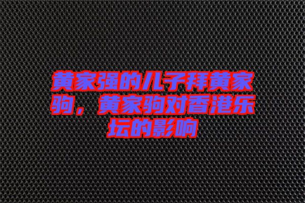 黃家強的兒子拜黃家駒，黃家駒對香港樂壇的影響