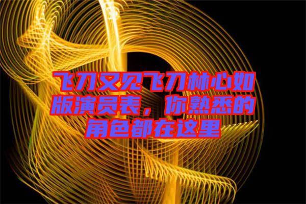 飛刀又見飛刀林心如版演員表，你熟悉的角色都在這里