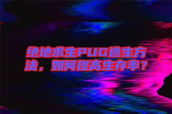 絕地求生PUG逃生方法，如何提高生存率？