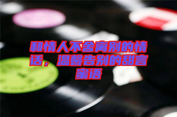 和情人不舍離別的情話，溫馨告別的甜言蜜語(yǔ)