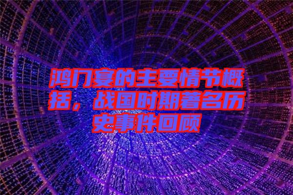 鴻門宴的主要情節(jié)概括，戰(zhàn)國時期著名歷史事件回顧