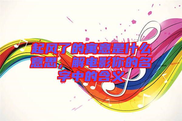 起風(fēng)了的寓意是什么意思，解電影你的名字中的含義