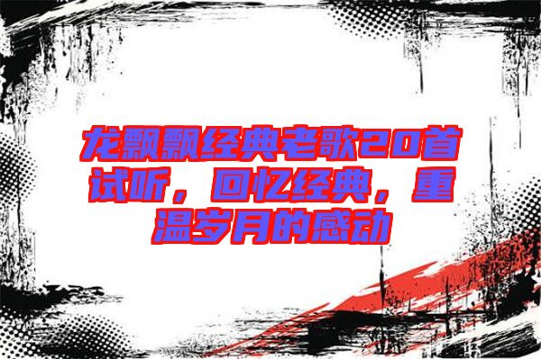 龍飄飄經(jīng)典老歌20首試聽，回憶經(jīng)典，重溫歲月的感動