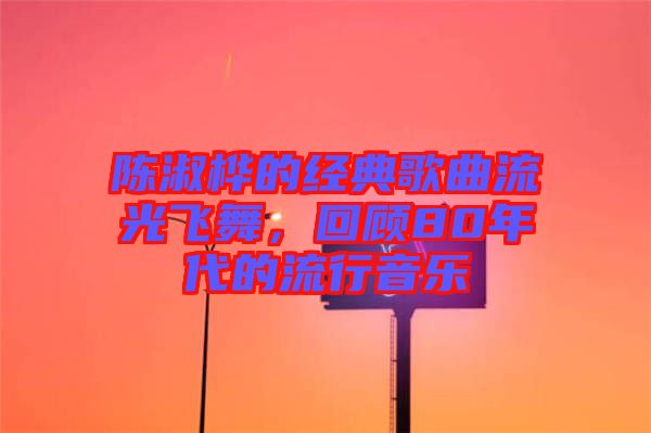 陳淑樺的經(jīng)典歌曲流光飛舞，回顧80年代的流行音樂