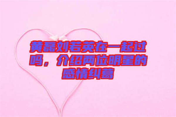 黃磊劉若英在一起過(guò)嗎，介紹兩位明星的感情糾葛