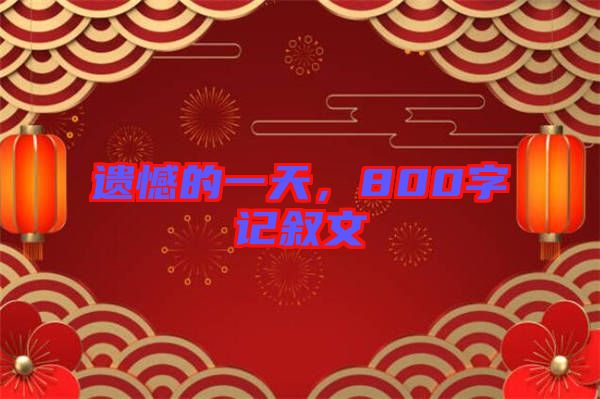 遺憾的一天，800字記敘文