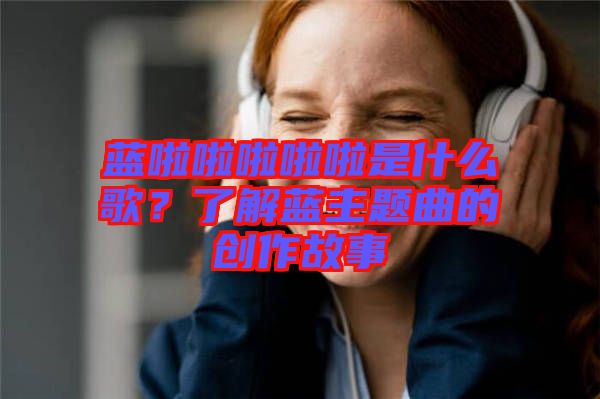 藍啦啦啦啦啦是什么歌？了解藍主題曲的創(chuàng)作故事