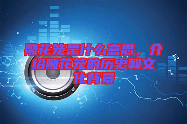 雕花籠是什么意思，介紹雕花籠的歷史和文化背景