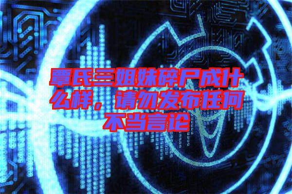 覃氏三姐妹碎尸成什么樣，請勿發(fā)布任何不當(dāng)言論