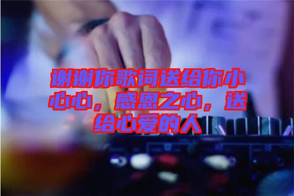 謝謝你歌詞送給你小心心，感恩之心，送給心愛(ài)的人